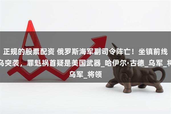 正规的股票配资 俄罗斯海军副司令阵亡！坐镇前线遭乌突袭，罪魁祸首疑是美国武器_哈伊尔·古德_乌军_将领