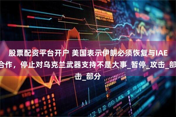 股票配资平台开户 美国表示伊朗必须恢复与IAEA合作，停止对乌克兰武器支持不是大事_暂停_攻击_部分