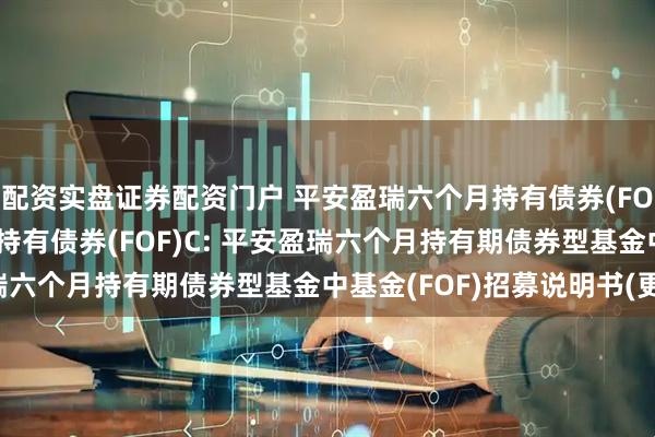 配资实盘证券配资门户 平安盈瑞六个月持有债券(FOF)A,平安盈瑞六个月持有债券(FOF)C: 平安盈瑞六个月持有期债券型基金中基金(FOF)招募说明书(更新)