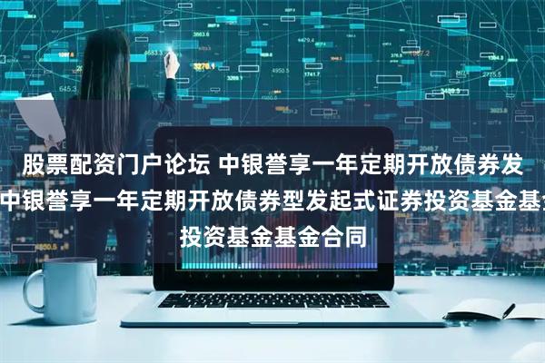 股票配资门户论坛 中银誉享一年定期开放债券发起式: 中银誉享一年定期开放债券型发起式证券投资基金基金合同