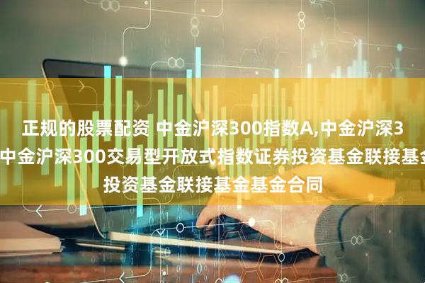 正规的股票配资 中金沪深300指数A,中金沪深300指数C: 中金沪深300交易型开放式指数证券投资基金联接基金基金合同