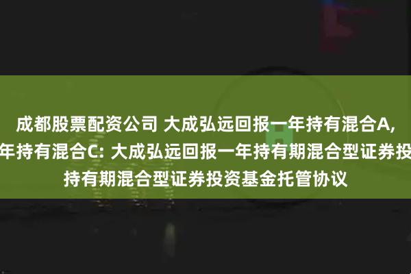 成都股票配资公司 大成弘远回报一年持有混合A,大成弘远回报一年持有混合C: 大成弘远回报一年持有期混合型证券投资基金托管协议