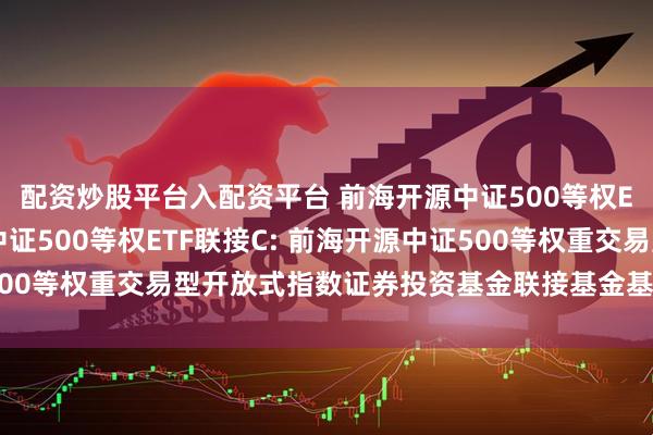 配资炒股平台入配资平台 前海开源中证500等权ETF联接A,前海开源中证500等权ETF联接C: 前海开源中证500等权重交易型开放式指数证券投资基金联接基金基金合同生效公告