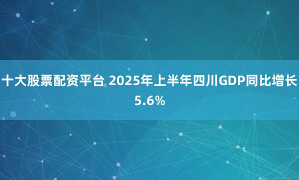 十大股票配资平台 2025年上半年四川GDP同比增长5.6%