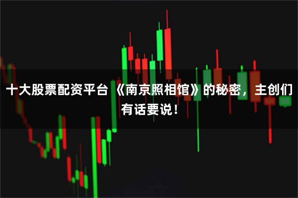 十大股票配资平台 《南京照相馆》的秘密,主创们有话要说!
