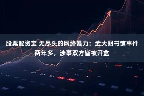 股票配资宝 无尽头的网络暴力：武大图书馆事件两年多，涉事双方皆被开盒