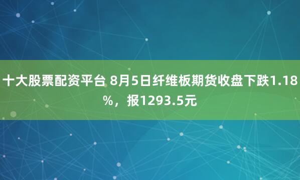 十大股票配资平台 8月5日纤维板期货收盘下跌1.18%，报1293.5元