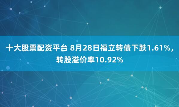 十大股票配资平台 8月28日福立转债下跌1.61%，转股溢价率10.92%
