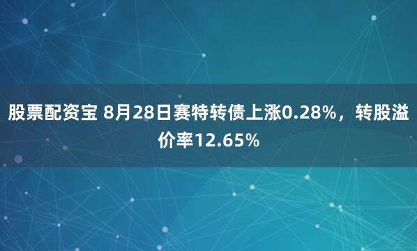 股票配资宝 8月28日赛特转债上涨0.28%，转股溢价率12.65%