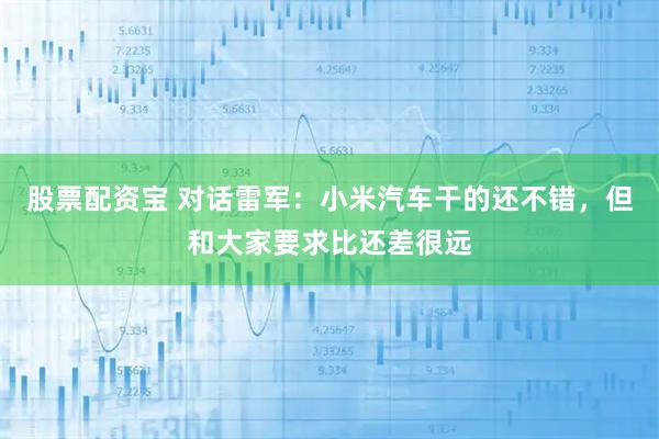 股票配资宝 对话雷军：小米汽车干的还不错，但和大家要求比还差很远