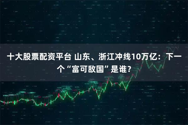 十大股票配资平台 山东、浙江冲线10万亿：下一个“富可敌国”是谁？