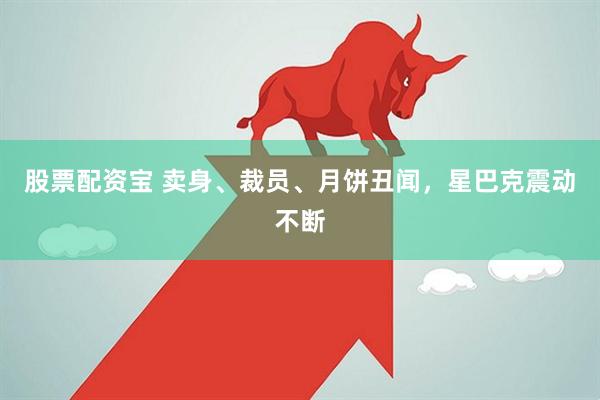 股票配资宝 卖身、裁员、月饼丑闻，星巴克震动不断