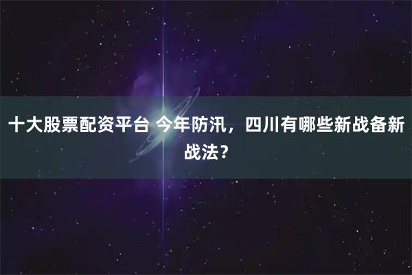 十大股票配资平台 今年防汛，四川有哪些新战备新战法？