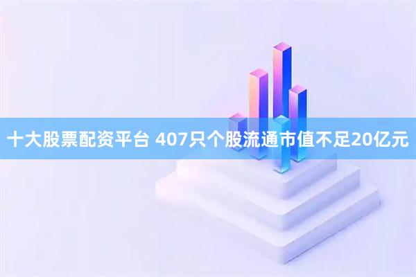 十大股票配资平台 407只个股流通市值不足20亿元
