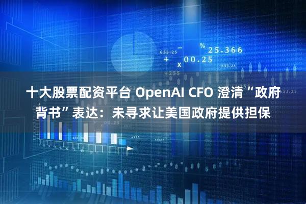 十大股票配资平台 OpenAI CFO 澄清“政府背书”表达：未寻求让美国政府提供担保