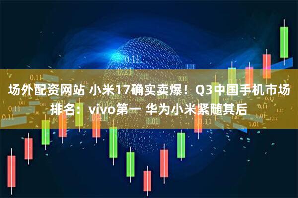 场外配资网站 小米17确实卖爆！Q3中国手机市场排名：vivo第一 华为小米紧随其后