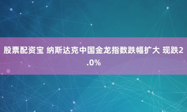 股票配资宝 纳斯达克中国金龙指数跌幅扩大 现跌2.0%